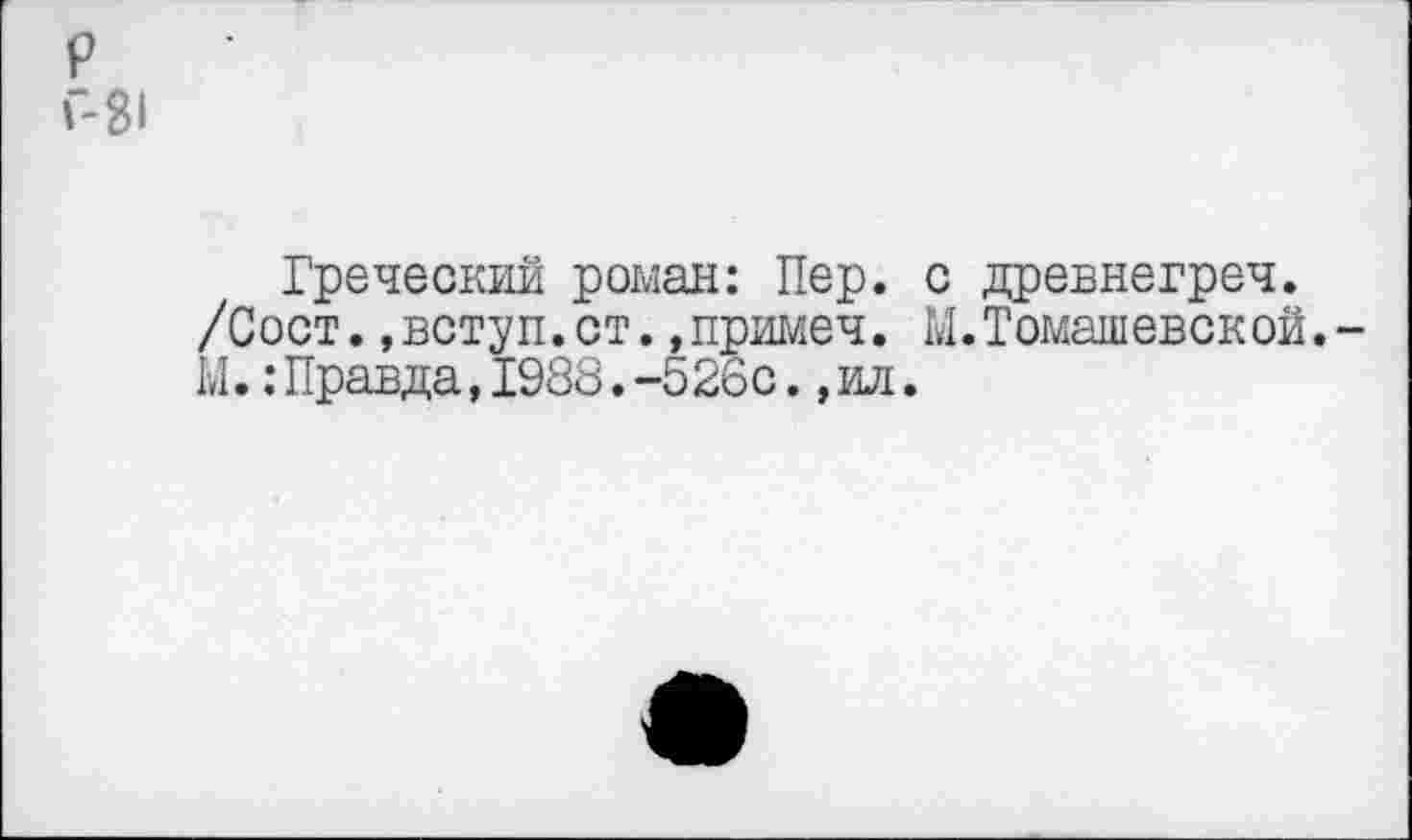 ﻿р г-31
Греческий роман: Пер. с древнегреч.
/Сост..вступ.ст..примеч. М.Томашевской.-М.:Правда,1988.-526с.,ил.